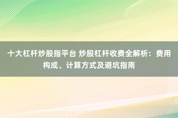十大杠杆炒股指平台 炒股杠杆收费全解析：费用构成、计算方式及避坑指南