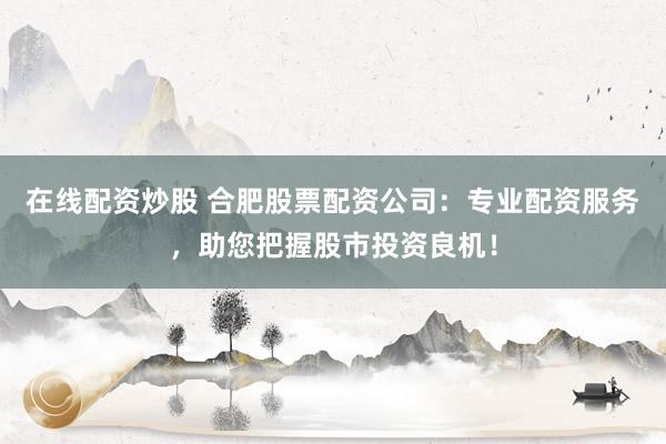 在线配资炒股 合肥股票配资公司：专业配资服务，助您把握股市投资良机！