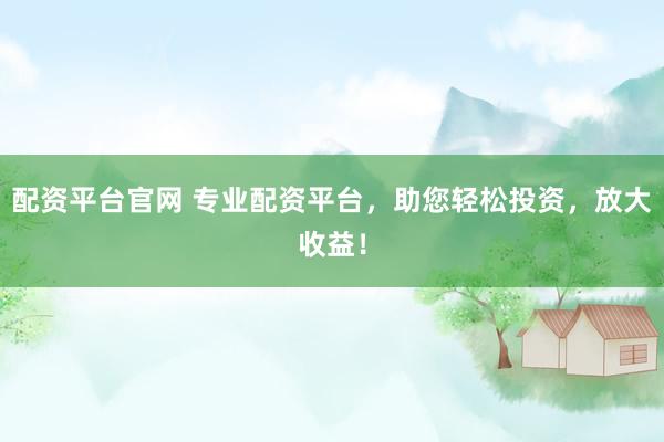 配资平台官网 专业配资平台，助您轻松投资，放大收益！