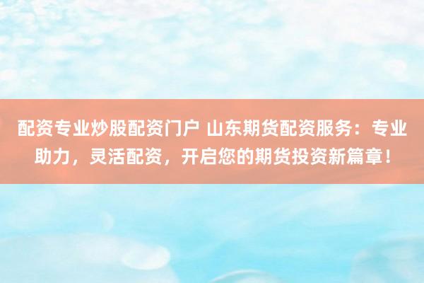 配资专业炒股配资门户 山东期货配资服务：专业助力，灵活配资，开启您的期货投资新篇章！