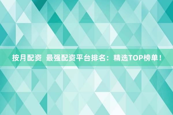按月配资  最强配资平台排名：精选TOP榜单！