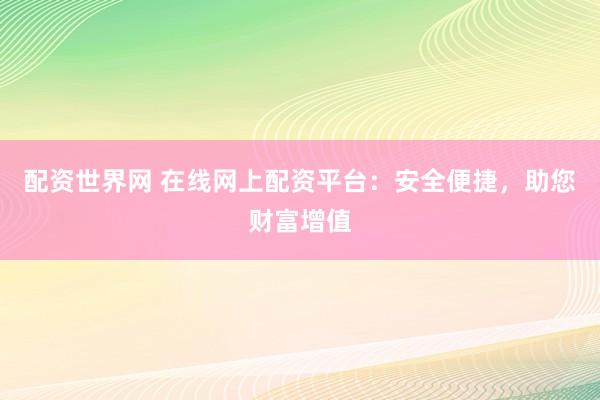 配资世界网 在线网上配资平台：安全便捷，助您财富增值