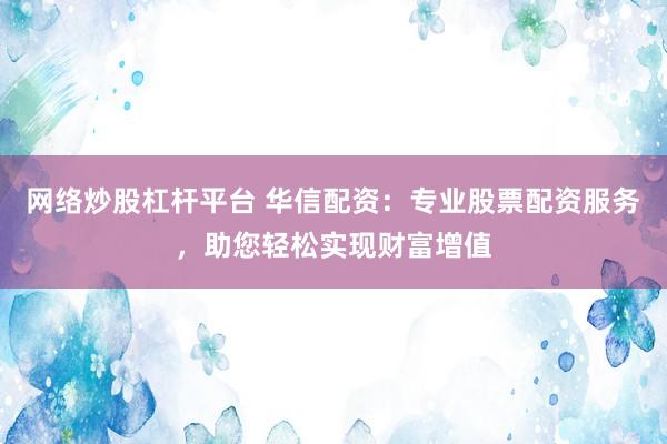 网络炒股杠杆平台 华信配资：专业股票配资服务，助您轻松实现财富增值