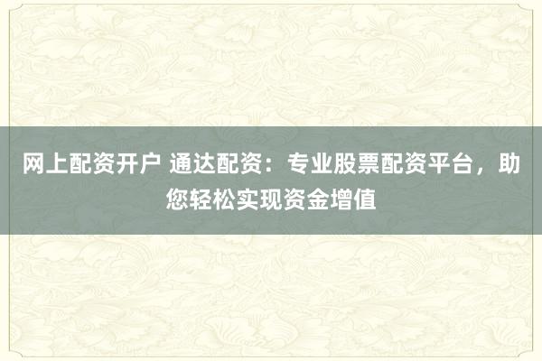 网上配资开户 通达配资：专业股票配资平台，助您轻松实现资金增值