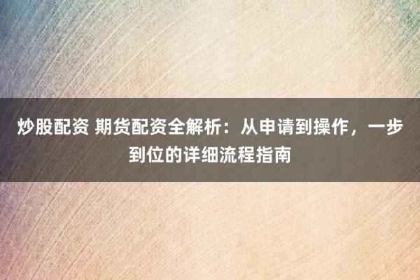 炒股配资 期货配资全解析：从申请到操作，一步到位的详细流程指南