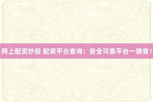 网上配资炒股 配资平台查询：安全可靠平台一键查！