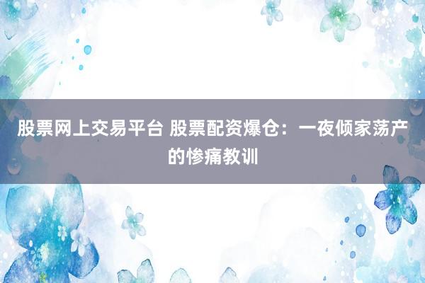 股票网上交易平台 股票配资爆仓：一夜倾家荡产的惨痛教训