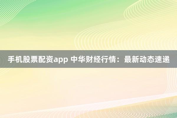 手机股票配资app 中华财经行情：最新动态速递