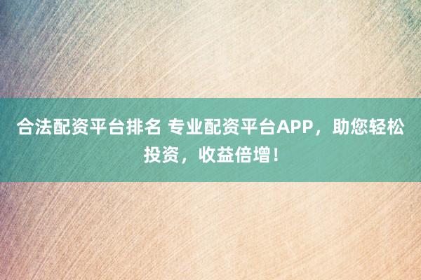合法配资平台排名 专业配资平台APP，助您轻松投资，收益倍增！