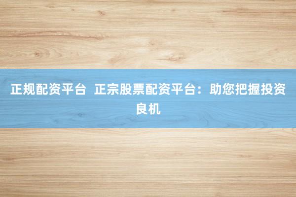 正规配资平台  正宗股票配资平台：助您把握投资良机