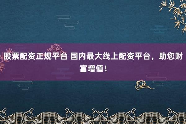 股票配资正规平台 国内最大线上配资平台，助您财富增值！
