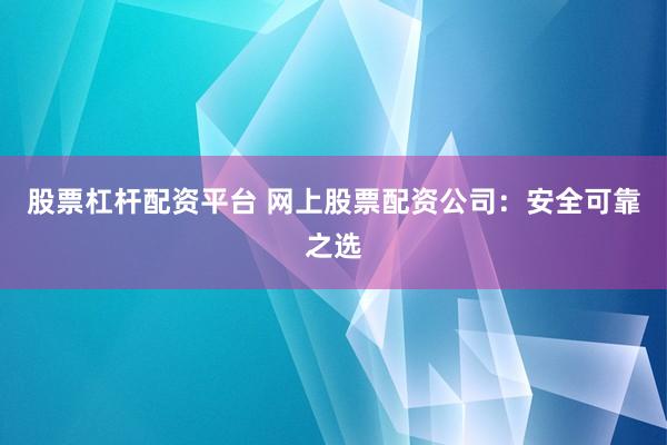 股票杠杆配资平台 网上股票配资公司：安全可靠之选