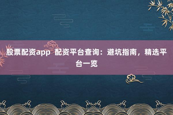股票配资app  配资平台查询：避坑指南，精选平台一览