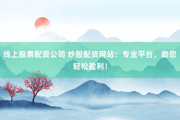 线上股票配资公司 炒股配资网站：专业平台，助您轻松盈利！