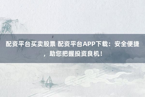 配资平台买卖股票 配资平台APP下载：安全便捷，助您把握投资良机！