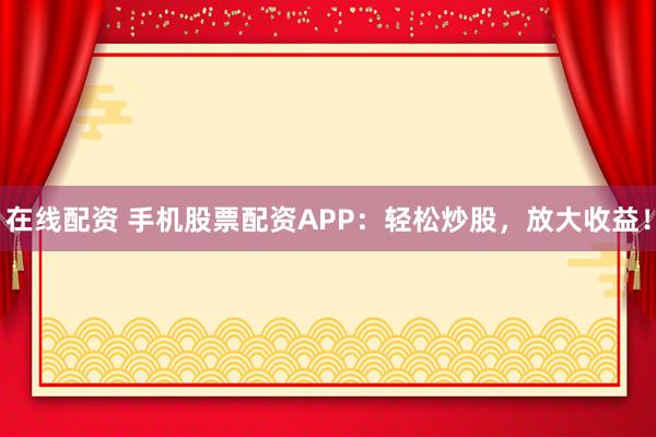 在线配资 手机股票配资APP：轻松炒股，放大收益！