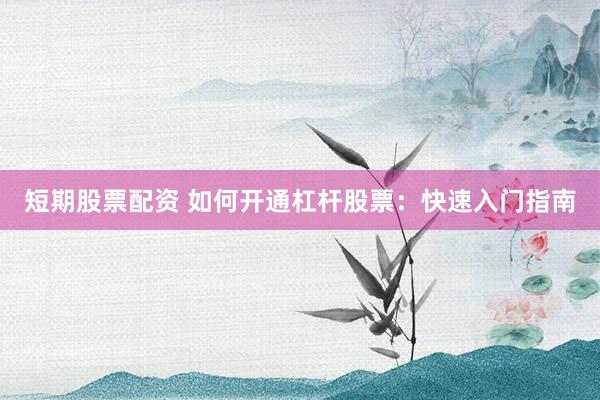 短期股票配资 如何开通杠杆股票：快速入门指南