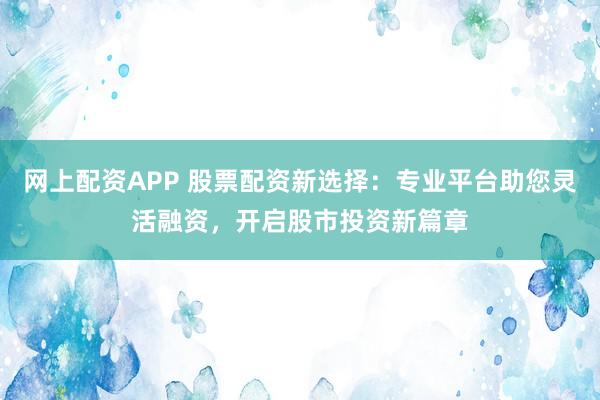 网上配资APP 股票配资新选择：专业平台助您灵活融资，开启股市投资新篇章
