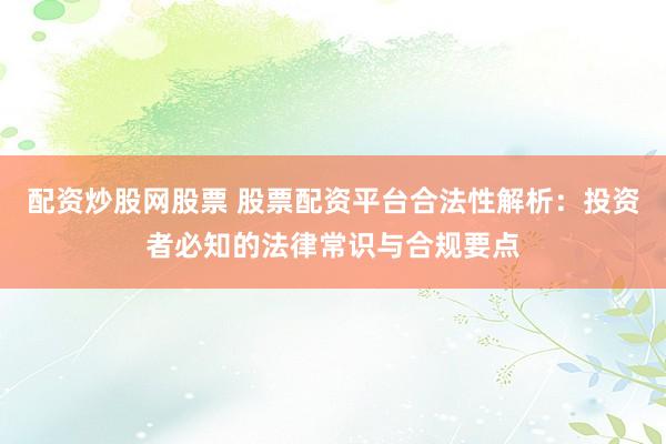 配资炒股网股票 股票配资平台合法性解析：投资者必知的法律常识与合规要点