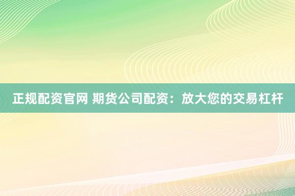 正规配资官网 期货公司配资：放大您的交易杠杆