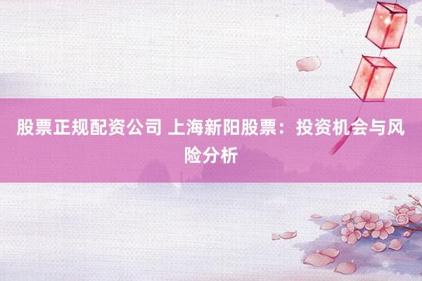 股票正规配资公司 上海新阳股票：投资机会与风险分析
