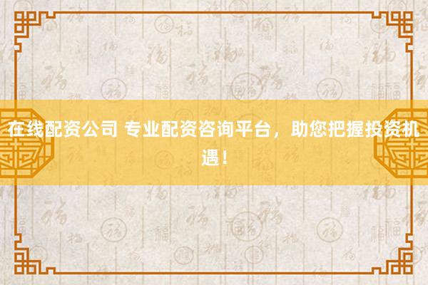 在线配资公司 专业配资咨询平台，助您把握投资机遇！