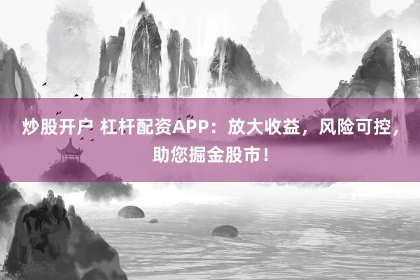 炒股开户 杠杆配资APP：放大收益，风险可控，助您掘金股市！