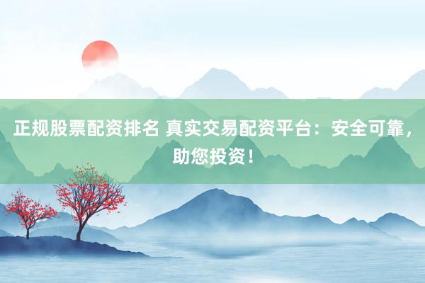 正规股票配资排名 真实交易配资平台：安全可靠，助您投资！