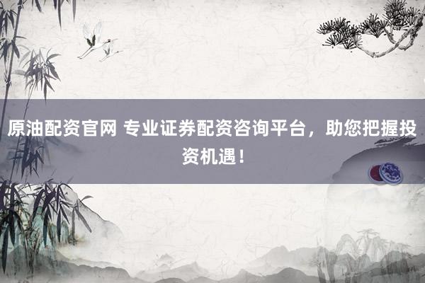 原油配资官网 专业证券配资咨询平台，助您把握投资机遇！