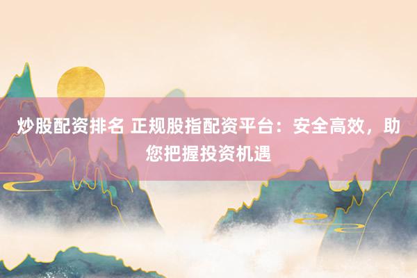 炒股配资排名 正规股指配资平台：安全高效，助您把握投资机遇