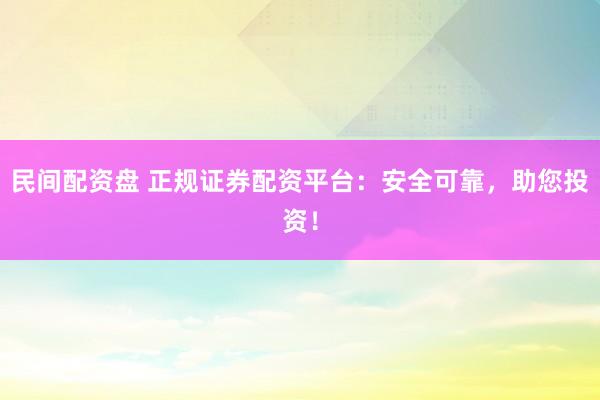 民间配资盘 正规证券配资平台：安全可靠，助您投资！