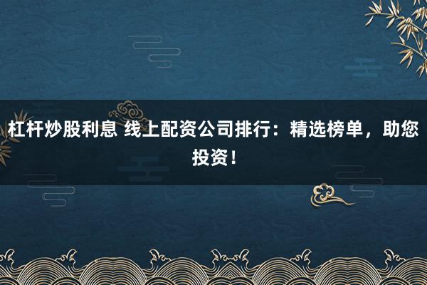 杠杆炒股利息 线上配资公司排行：精选榜单，助您投资！