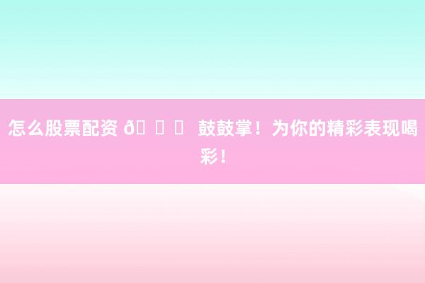 怎么股票配资 🎉 鼓鼓掌！为你的精彩表现喝彩！