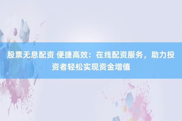股票无息配资 便捷高效：在线配资服务，助力投资者轻松实现资金增值