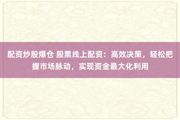 配资炒股爆仓 股票线上配资：高效决策，轻松把握市场脉动，实现资金最大化利用