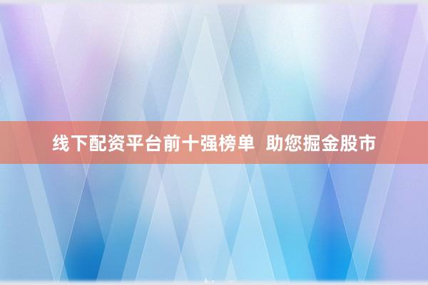 线下配资平台前十强榜单  助您掘金股市