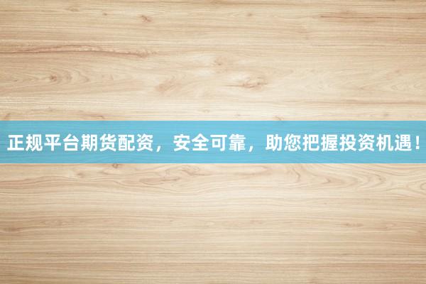 正规平台期货配资，安全可靠，助您把握投资机遇！