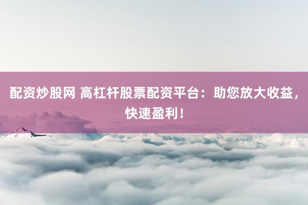 配资炒股网 高杠杆股票配资平台：助您放大收益，快速盈利！
