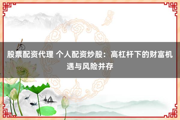 股票配资代理 个人配资炒股：高杠杆下的财富机遇与风险并存