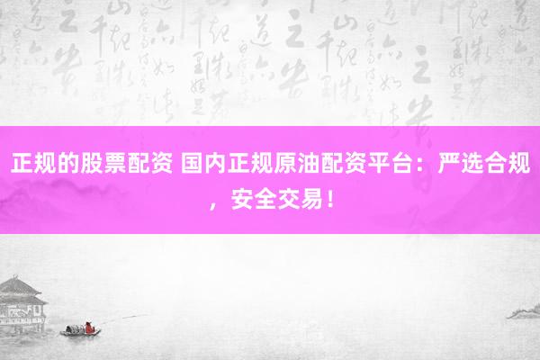 正规的股票配资 国内正规原油配资平台：严选合规，安全交易！
