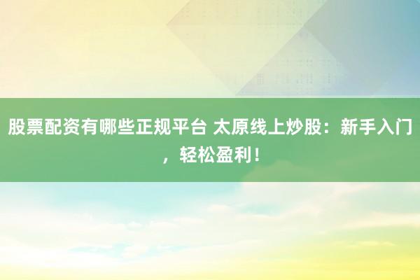 股票配资有哪些正规平台 太原线上炒股：新手入门，轻松盈利！