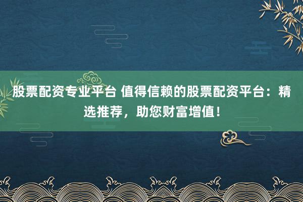 股票配资专业平台 值得信赖的股票配资平台：精选推荐，助您财富增值！