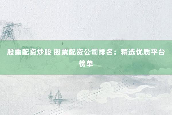 股票配资炒股 股票配资公司排名：精选优质平台榜单