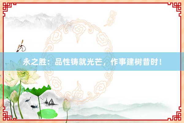永之胜：品性铸就光芒，作事建树昔时！