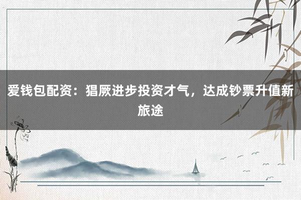 爱钱包配资：猖厥进步投资才气，达成钞票升值新旅途