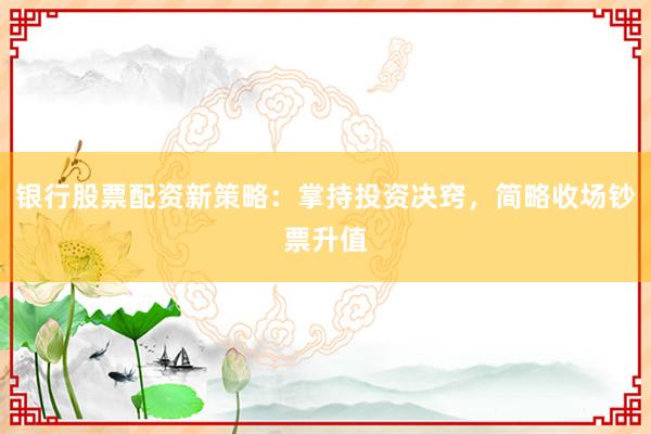 银行股票配资新策略：掌持投资决窍，简略收场钞票升值
