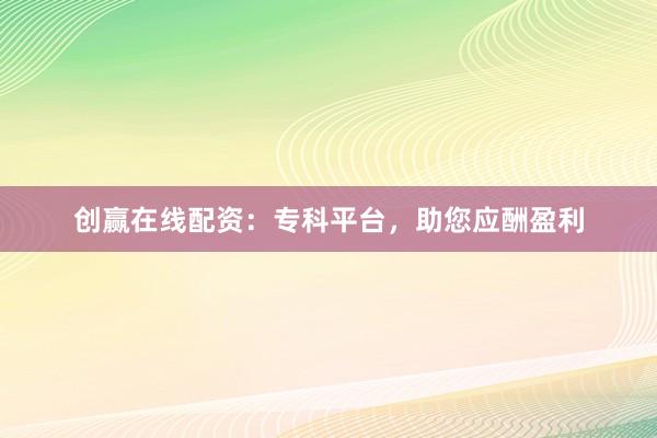 创赢在线配资：专科平台，助您应酬盈利