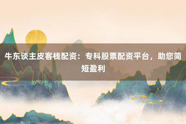 牛东谈主皮客栈配资：专科股票配资平台，助您简短盈利