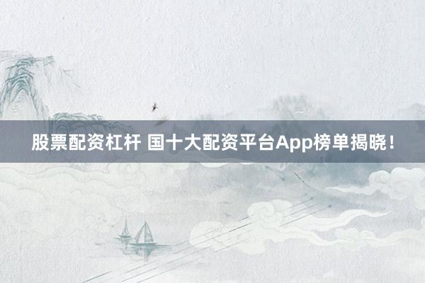 股票配资杠杆 国十大配资平台App榜单揭晓！