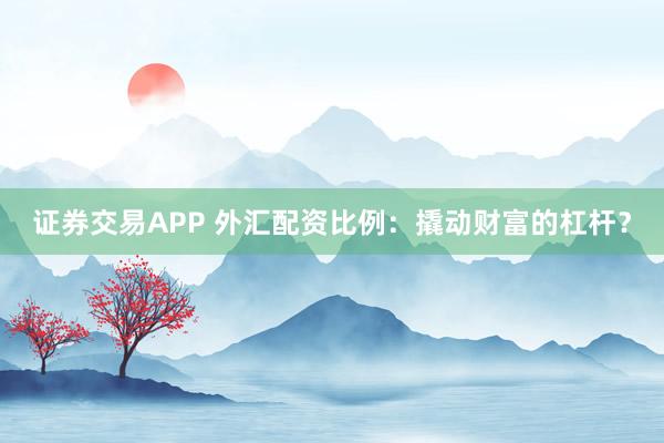 证券交易APP 外汇配资比例：撬动财富的杠杆？